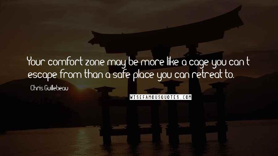Chris Guillebeau Quotes: Your comfort zone may be more like a cage you can't escape from than a safe place you can retreat to.