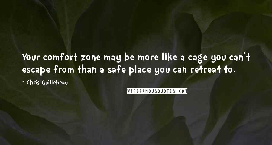 Chris Guillebeau Quotes: Your comfort zone may be more like a cage you can't escape from than a safe place you can retreat to.