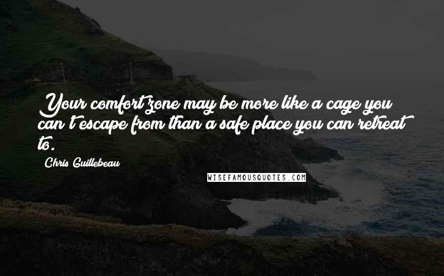 Chris Guillebeau Quotes: Your comfort zone may be more like a cage you can't escape from than a safe place you can retreat to.