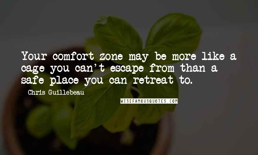 Chris Guillebeau Quotes: Your comfort zone may be more like a cage you can't escape from than a safe place you can retreat to.