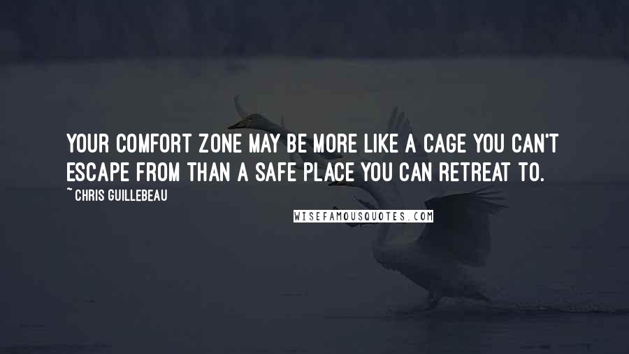 Chris Guillebeau Quotes: Your comfort zone may be more like a cage you can't escape from than a safe place you can retreat to.
