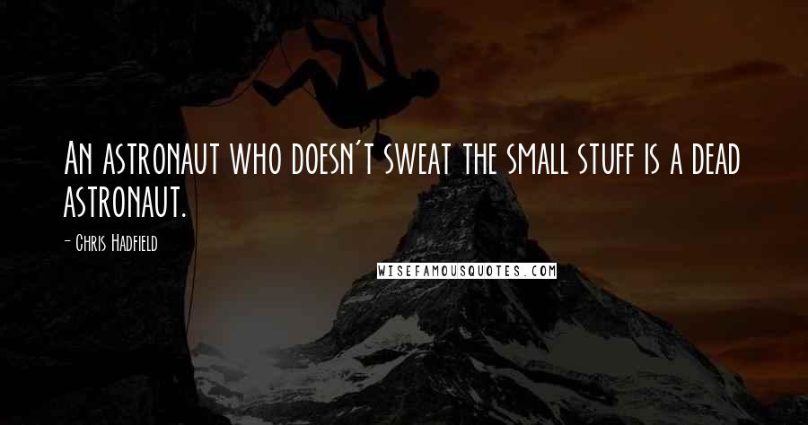 Chris Hadfield Quotes: An astronaut who doesn't sweat the small stuff is a dead astronaut.
