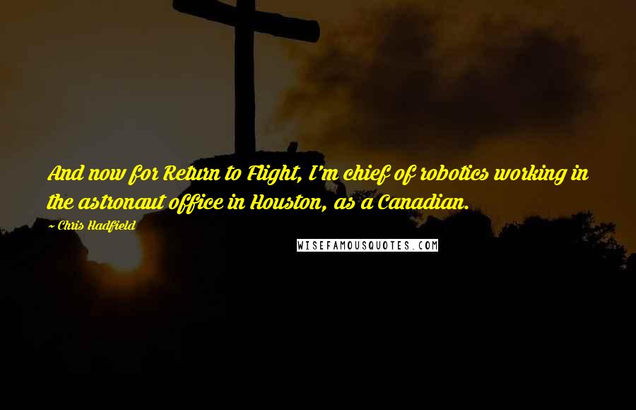 Chris Hadfield Quotes: And now for Return to Flight, I'm chief of robotics working in the astronaut office in Houston, as a Canadian.