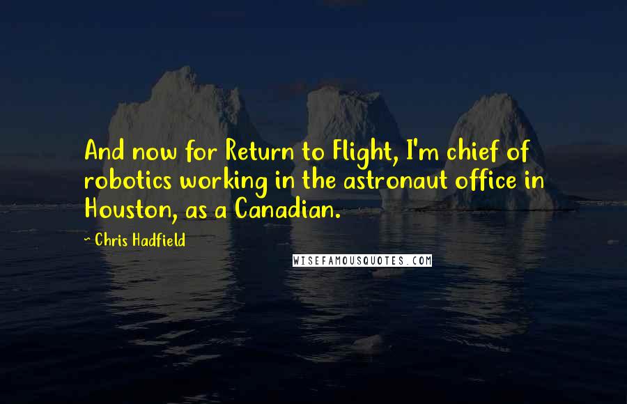 Chris Hadfield Quotes: And now for Return to Flight, I'm chief of robotics working in the astronaut office in Houston, as a Canadian.