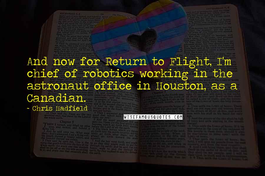 Chris Hadfield Quotes: And now for Return to Flight, I'm chief of robotics working in the astronaut office in Houston, as a Canadian.