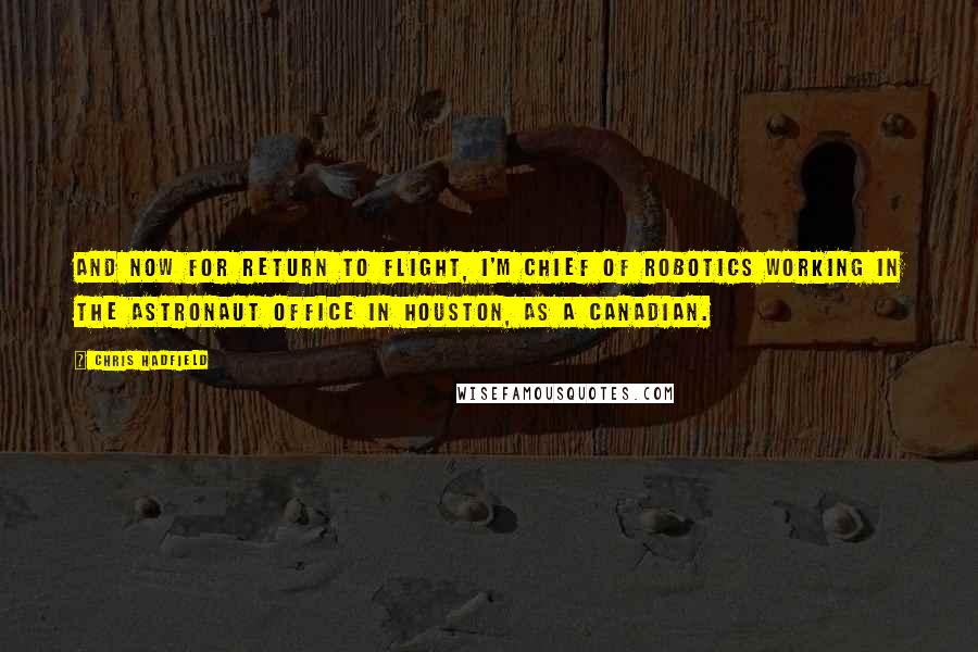 Chris Hadfield Quotes: And now for Return to Flight, I'm chief of robotics working in the astronaut office in Houston, as a Canadian.