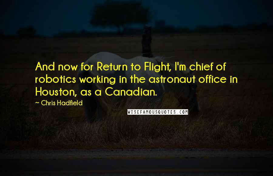 Chris Hadfield Quotes: And now for Return to Flight, I'm chief of robotics working in the astronaut office in Houston, as a Canadian.