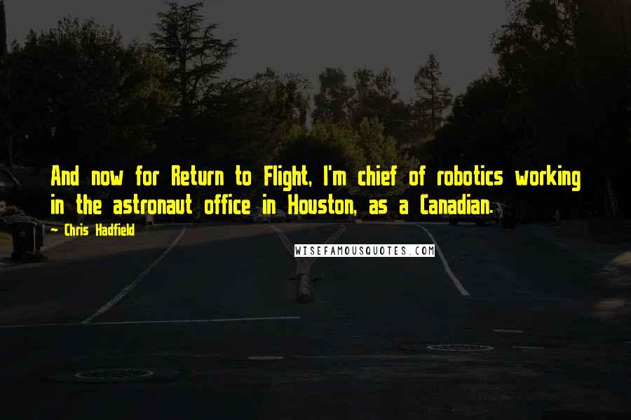 Chris Hadfield Quotes: And now for Return to Flight, I'm chief of robotics working in the astronaut office in Houston, as a Canadian.