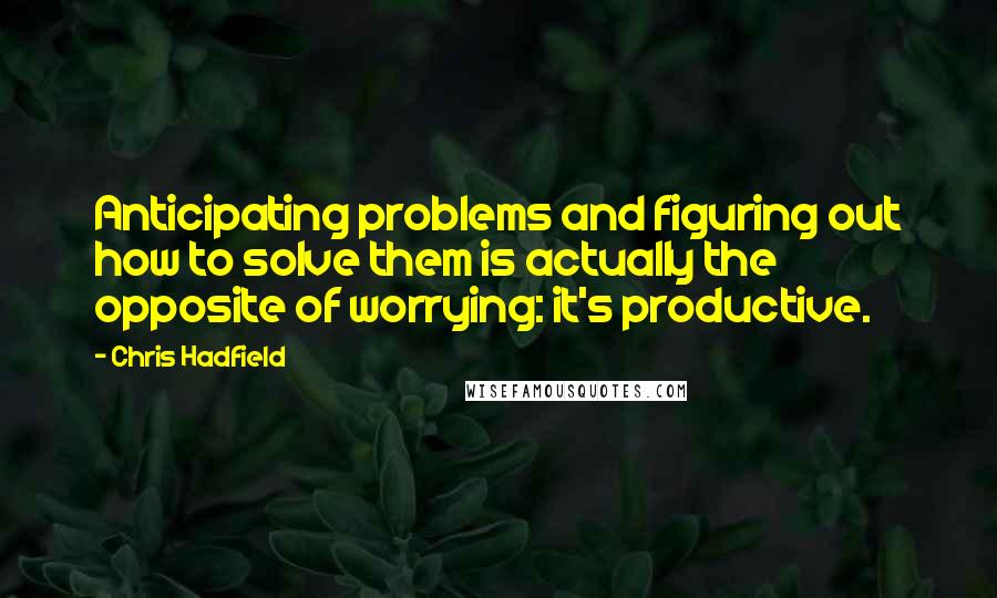 Chris Hadfield Quotes: Anticipating problems and figuring out how to solve them is actually the opposite of worrying: it's productive.