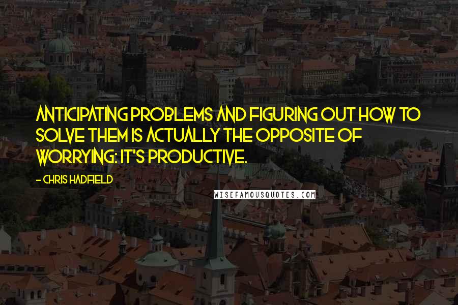 Chris Hadfield Quotes: Anticipating problems and figuring out how to solve them is actually the opposite of worrying: it's productive.