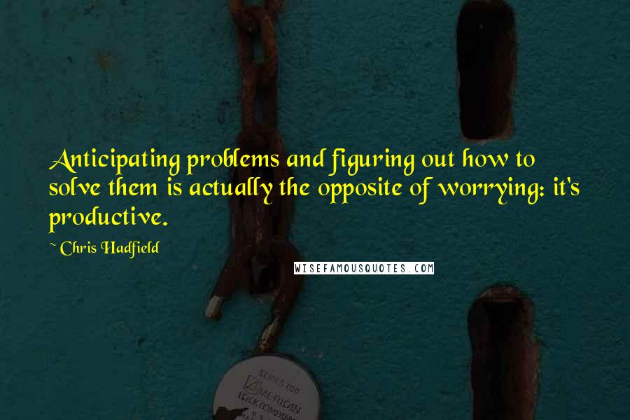 Chris Hadfield Quotes: Anticipating problems and figuring out how to solve them is actually the opposite of worrying: it's productive.
