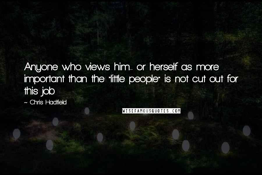 Chris Hadfield Quotes: Anyone who views him- or herself as more important than the "little people" is not cut out for this job