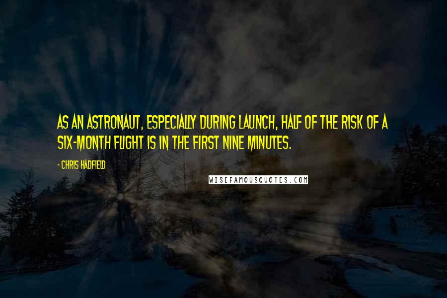 Chris Hadfield Quotes: As an astronaut, especially during launch, half of the risk of a six-month flight is in the first nine minutes.