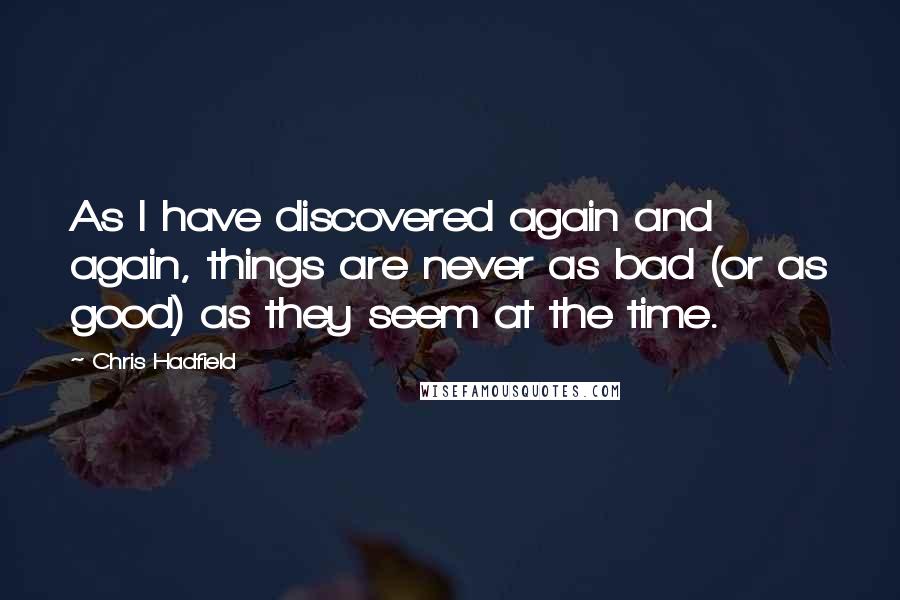 Chris Hadfield Quotes: As I have discovered again and again, things are never as bad (or as good) as they seem at the time.