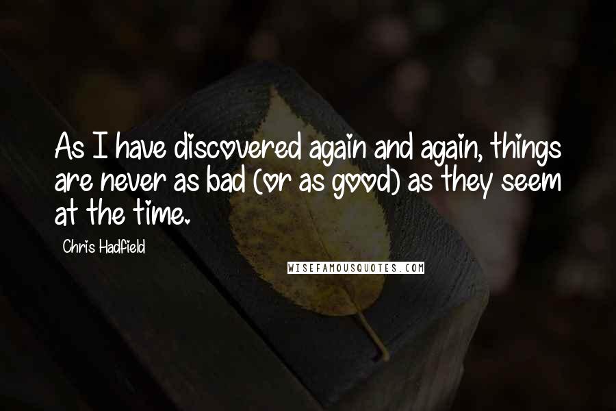 Chris Hadfield Quotes: As I have discovered again and again, things are never as bad (or as good) as they seem at the time.