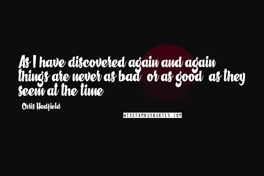 Chris Hadfield Quotes: As I have discovered again and again, things are never as bad (or as good) as they seem at the time.