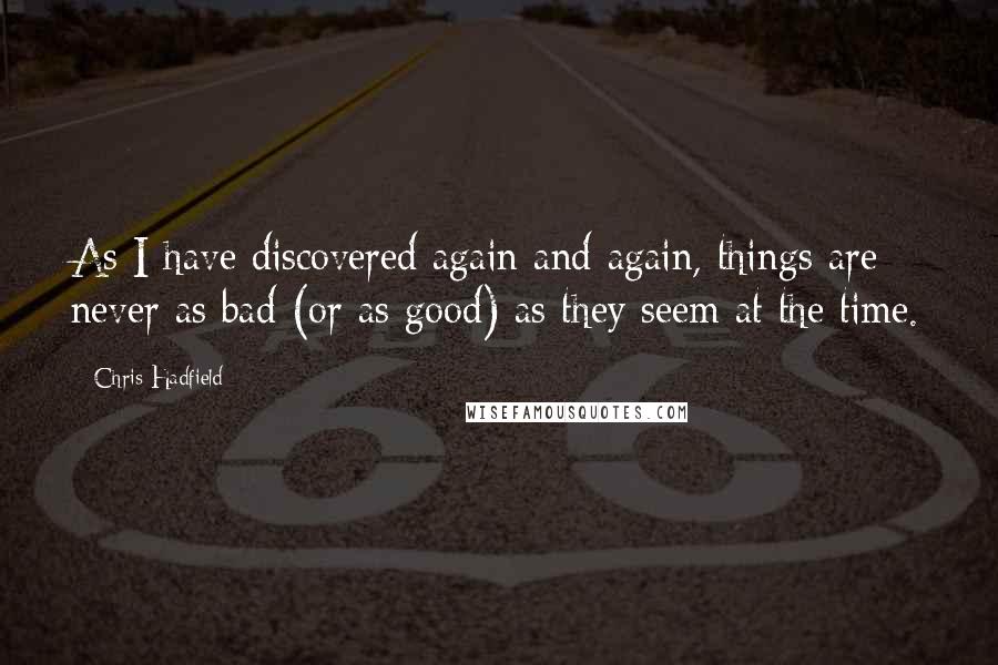 Chris Hadfield Quotes: As I have discovered again and again, things are never as bad (or as good) as they seem at the time.