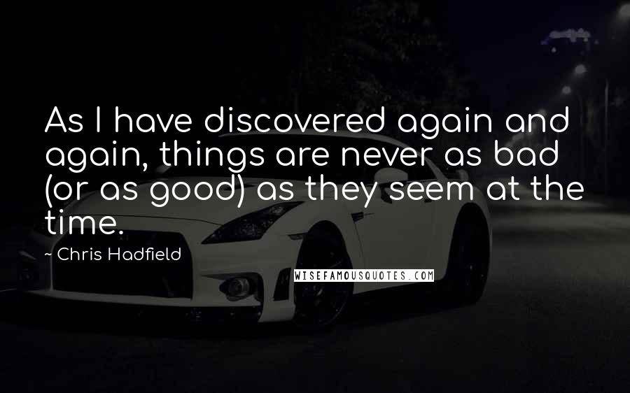 Chris Hadfield Quotes: As I have discovered again and again, things are never as bad (or as good) as they seem at the time.