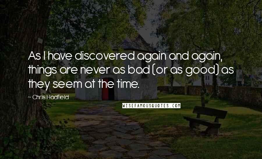 Chris Hadfield Quotes: As I have discovered again and again, things are never as bad (or as good) as they seem at the time.