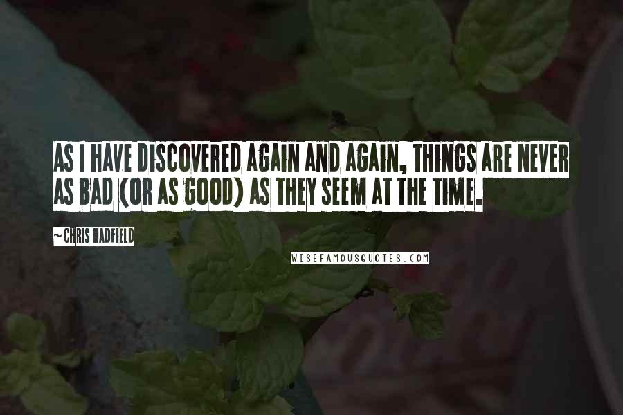 Chris Hadfield Quotes: As I have discovered again and again, things are never as bad (or as good) as they seem at the time.