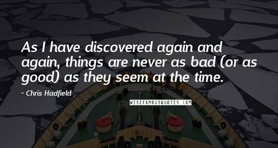 Chris Hadfield Quotes: As I have discovered again and again, things are never as bad (or as good) as they seem at the time.