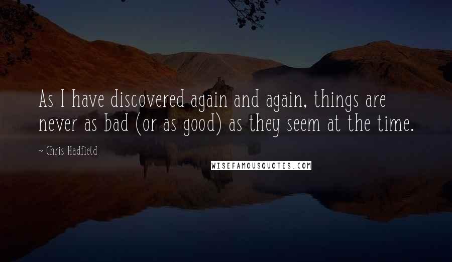 Chris Hadfield Quotes: As I have discovered again and again, things are never as bad (or as good) as they seem at the time.