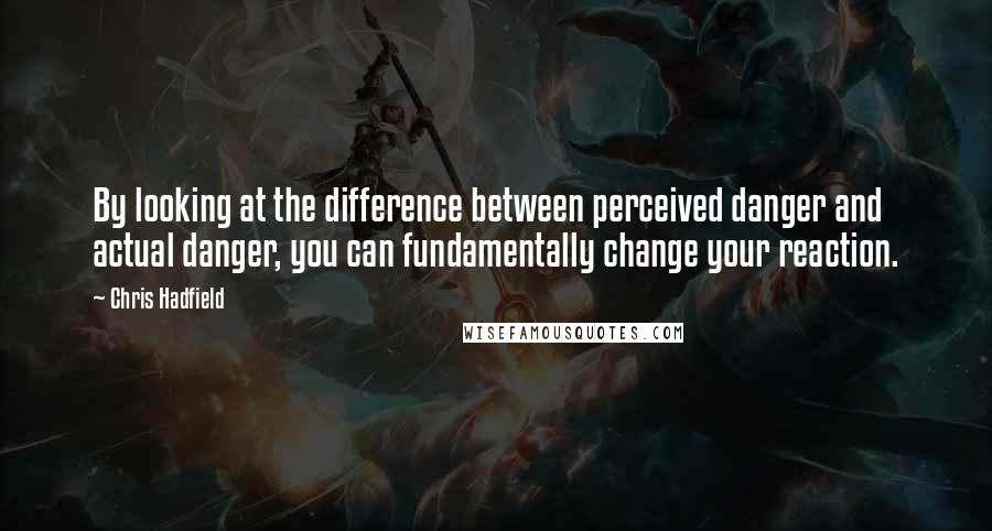 Chris Hadfield Quotes: By looking at the difference between perceived danger and actual danger, you can fundamentally change your reaction.