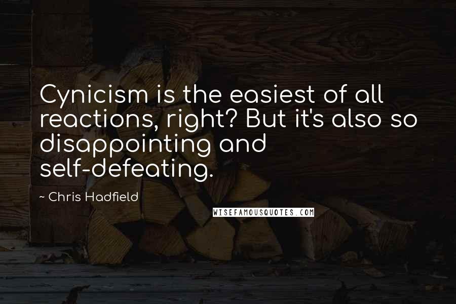 Chris Hadfield Quotes: Cynicism is the easiest of all reactions, right? But it's also so disappointing and self-defeating.