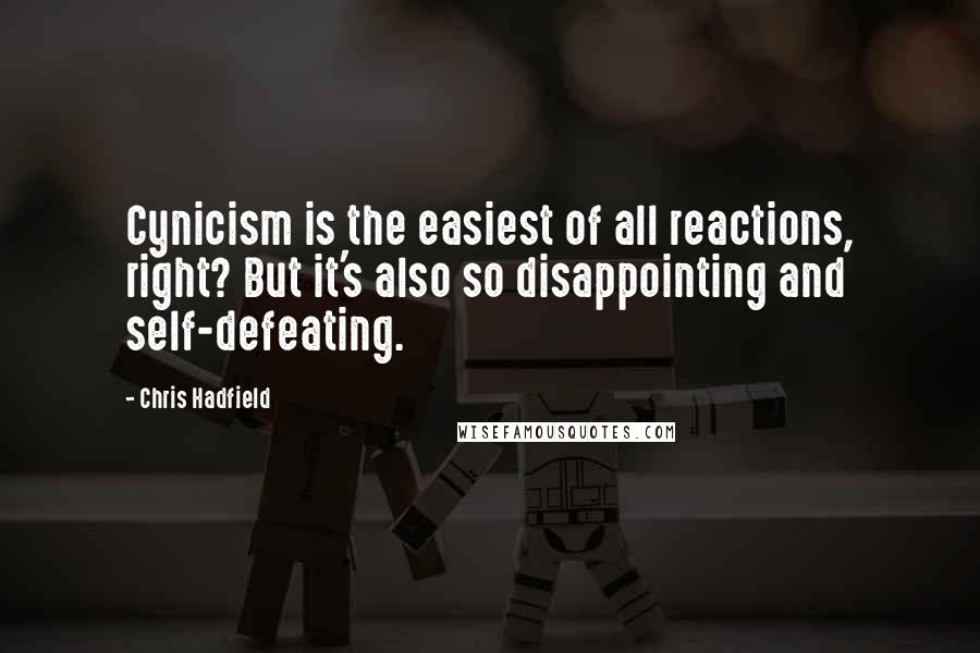 Chris Hadfield Quotes: Cynicism is the easiest of all reactions, right? But it's also so disappointing and self-defeating.