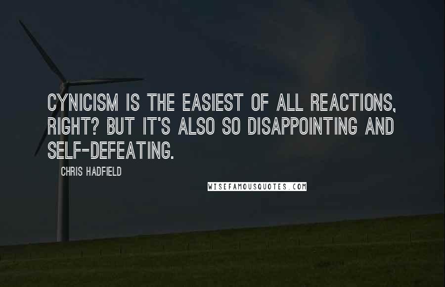 Chris Hadfield Quotes: Cynicism is the easiest of all reactions, right? But it's also so disappointing and self-defeating.