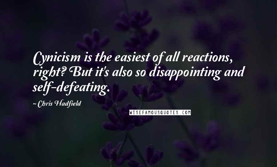 Chris Hadfield Quotes: Cynicism is the easiest of all reactions, right? But it's also so disappointing and self-defeating.