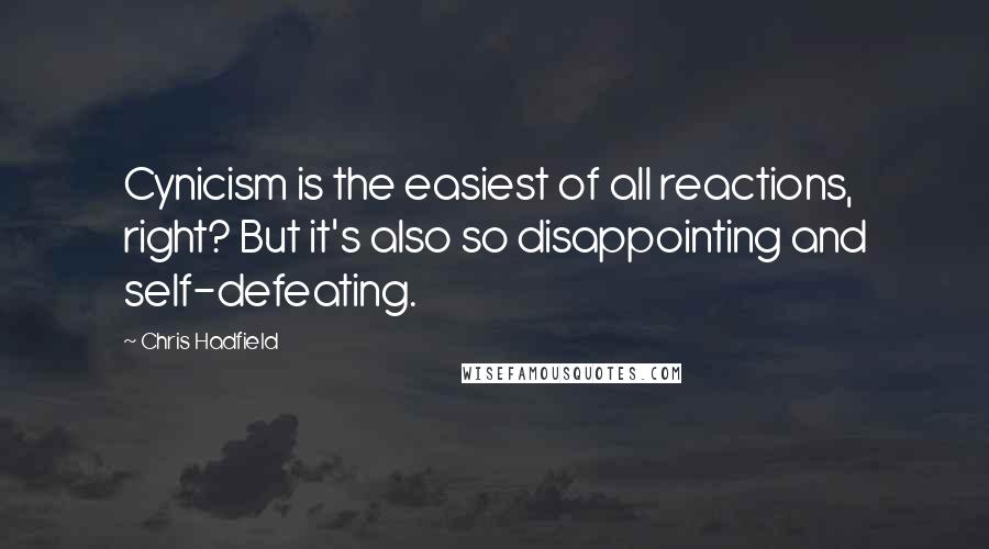 Chris Hadfield Quotes: Cynicism is the easiest of all reactions, right? But it's also so disappointing and self-defeating.