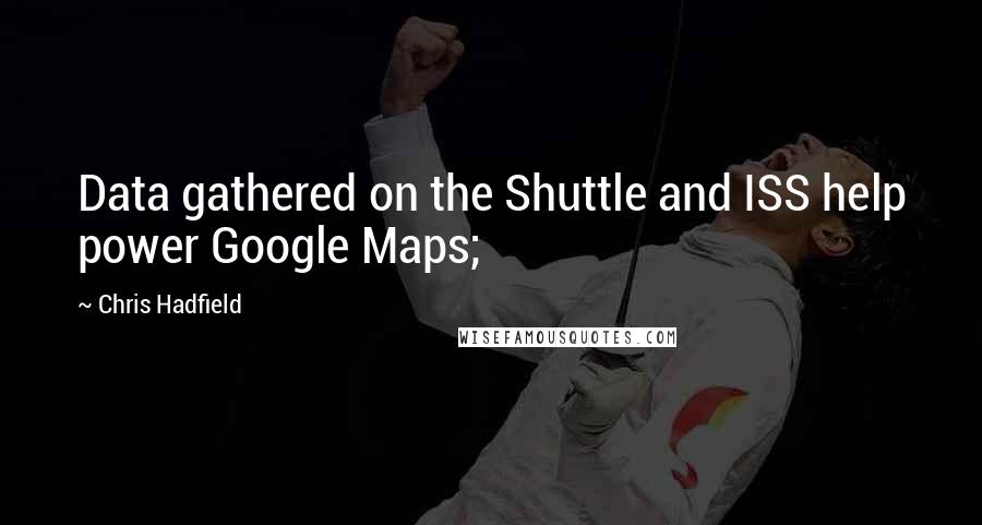 Chris Hadfield Quotes: Data gathered on the Shuttle and ISS help power Google Maps;