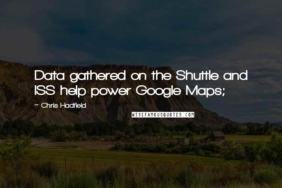 Chris Hadfield Quotes: Data gathered on the Shuttle and ISS help power Google Maps;