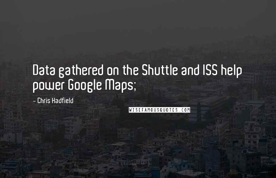 Chris Hadfield Quotes: Data gathered on the Shuttle and ISS help power Google Maps;