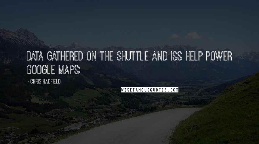 Chris Hadfield Quotes: Data gathered on the Shuttle and ISS help power Google Maps;