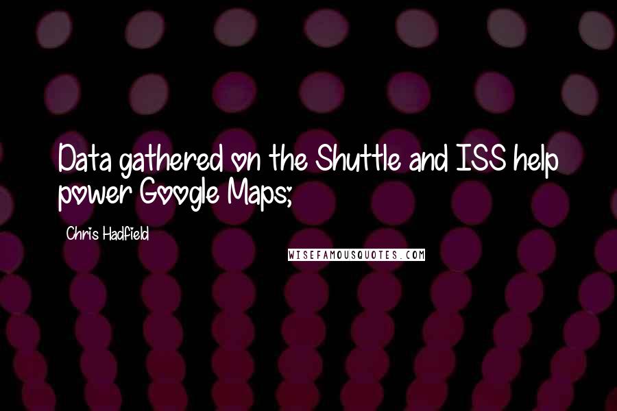 Chris Hadfield Quotes: Data gathered on the Shuttle and ISS help power Google Maps;