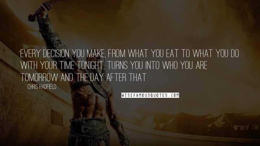 Chris Hadfield Quotes: Every decision you make, from what you eat to what you do with your time tonight, turns you into who you are tomorrow and the day after that.