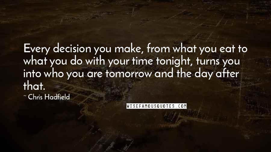 Chris Hadfield Quotes: Every decision you make, from what you eat to what you do with your time tonight, turns you into who you are tomorrow and the day after that.
