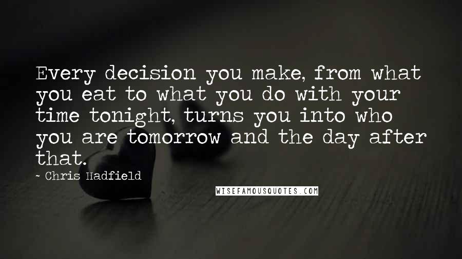 Chris Hadfield Quotes: Every decision you make, from what you eat to what you do with your time tonight, turns you into who you are tomorrow and the day after that.