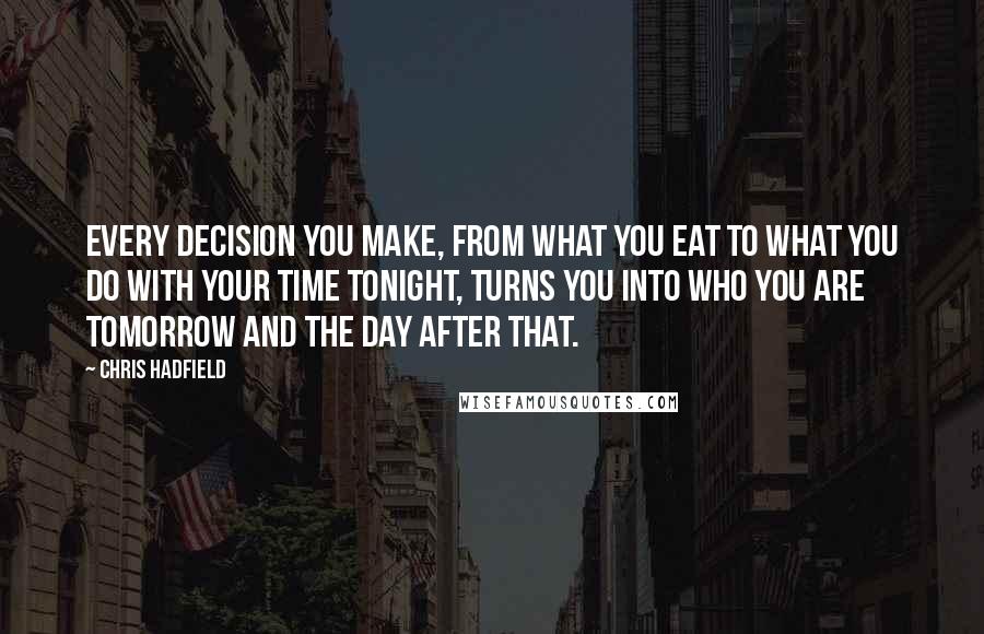 Chris Hadfield Quotes: Every decision you make, from what you eat to what you do with your time tonight, turns you into who you are tomorrow and the day after that.