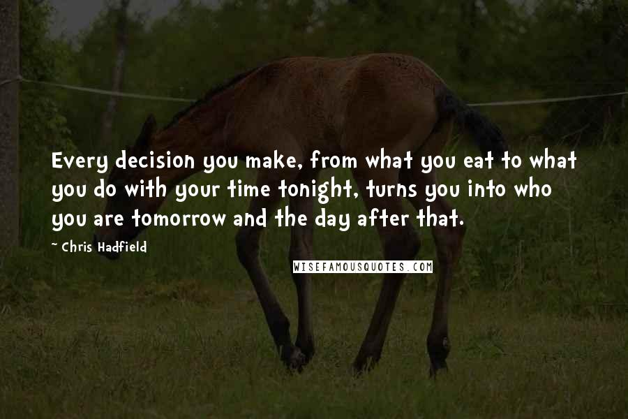 Chris Hadfield Quotes: Every decision you make, from what you eat to what you do with your time tonight, turns you into who you are tomorrow and the day after that.