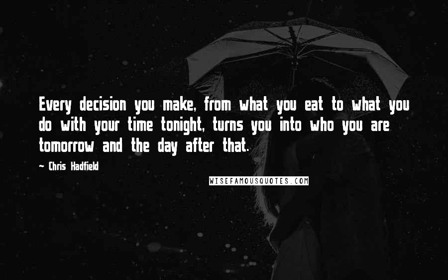 Chris Hadfield Quotes: Every decision you make, from what you eat to what you do with your time tonight, turns you into who you are tomorrow and the day after that.