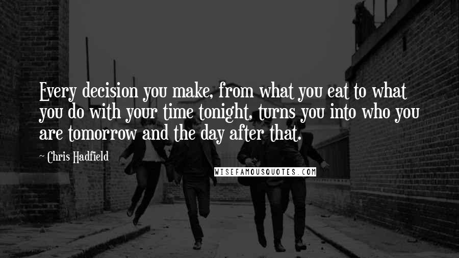 Chris Hadfield Quotes: Every decision you make, from what you eat to what you do with your time tonight, turns you into who you are tomorrow and the day after that.