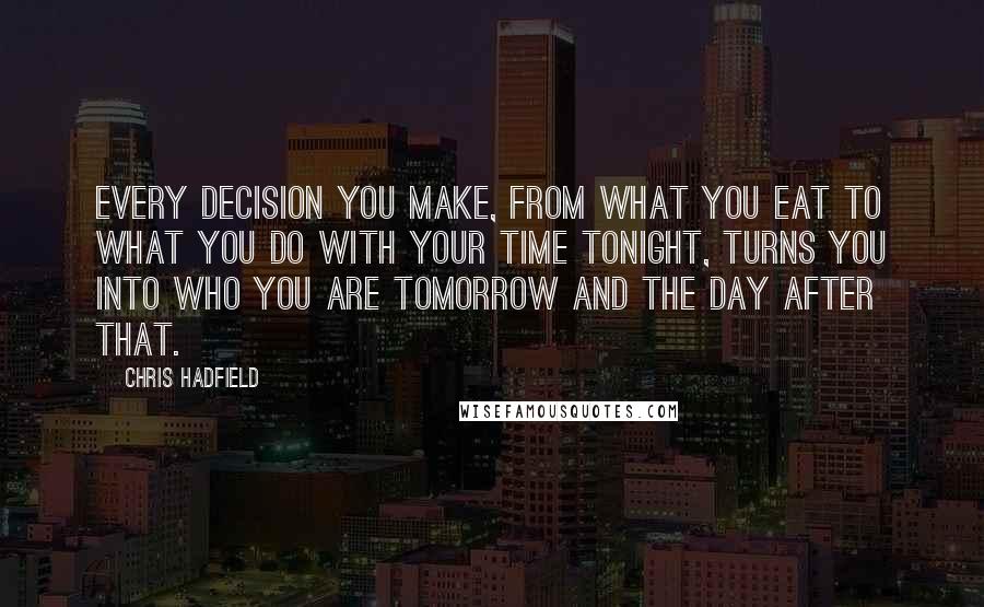 Chris Hadfield Quotes: Every decision you make, from what you eat to what you do with your time tonight, turns you into who you are tomorrow and the day after that.