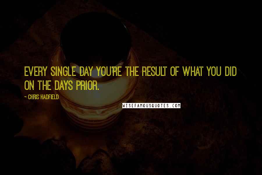Chris Hadfield Quotes: Every single day you're the result of what you did on the days prior.