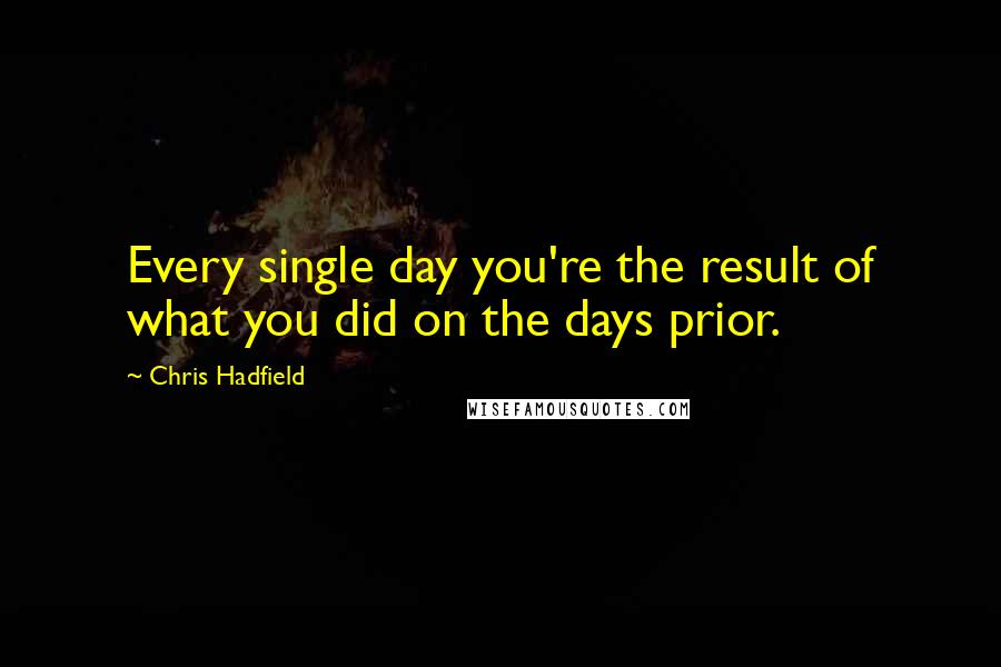 Chris Hadfield Quotes: Every single day you're the result of what you did on the days prior.