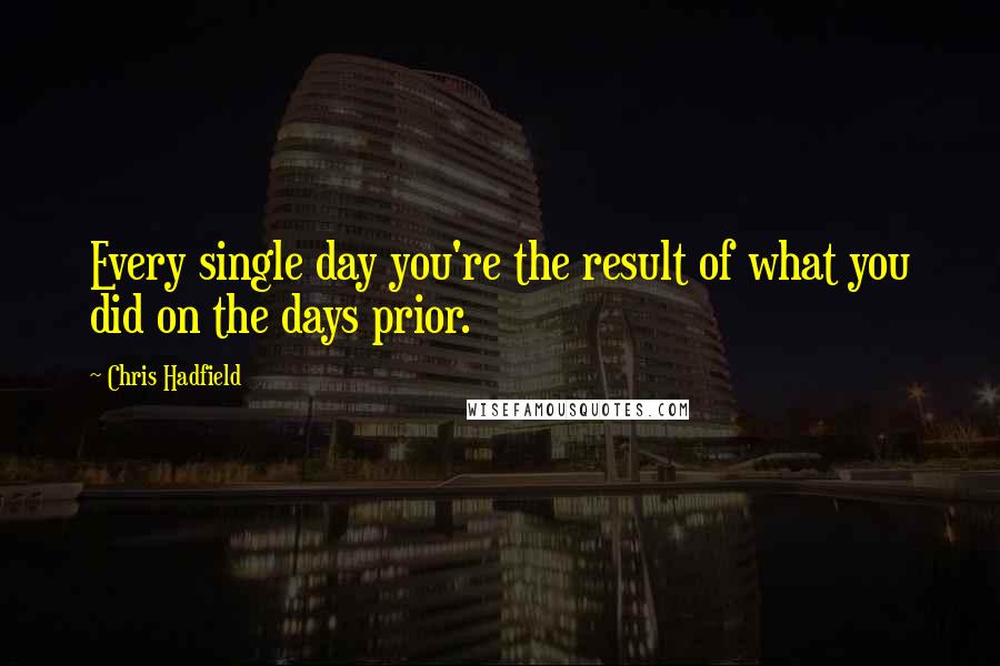 Chris Hadfield Quotes: Every single day you're the result of what you did on the days prior.