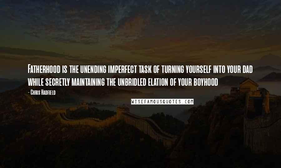 Chris Hadfield Quotes: Fatherhood is the unending imperfect task of turning yourself into your dad while secretly maintaining the unbridled elation of your boyhood