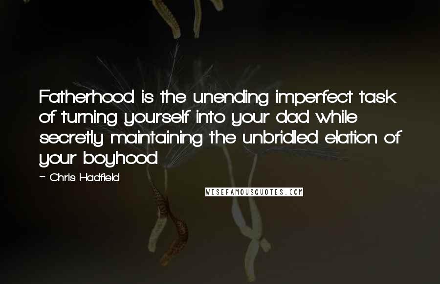 Chris Hadfield Quotes: Fatherhood is the unending imperfect task of turning yourself into your dad while secretly maintaining the unbridled elation of your boyhood